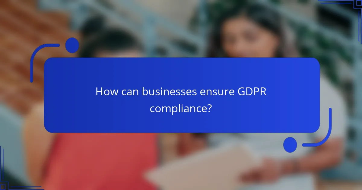 How can businesses ensure GDPR compliance?