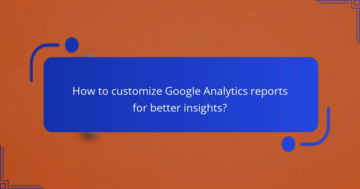 How to customize Google Analytics reports for better insights?