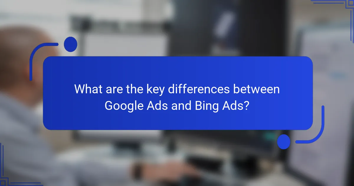 What are the key differences between Google Ads and Bing Ads?
