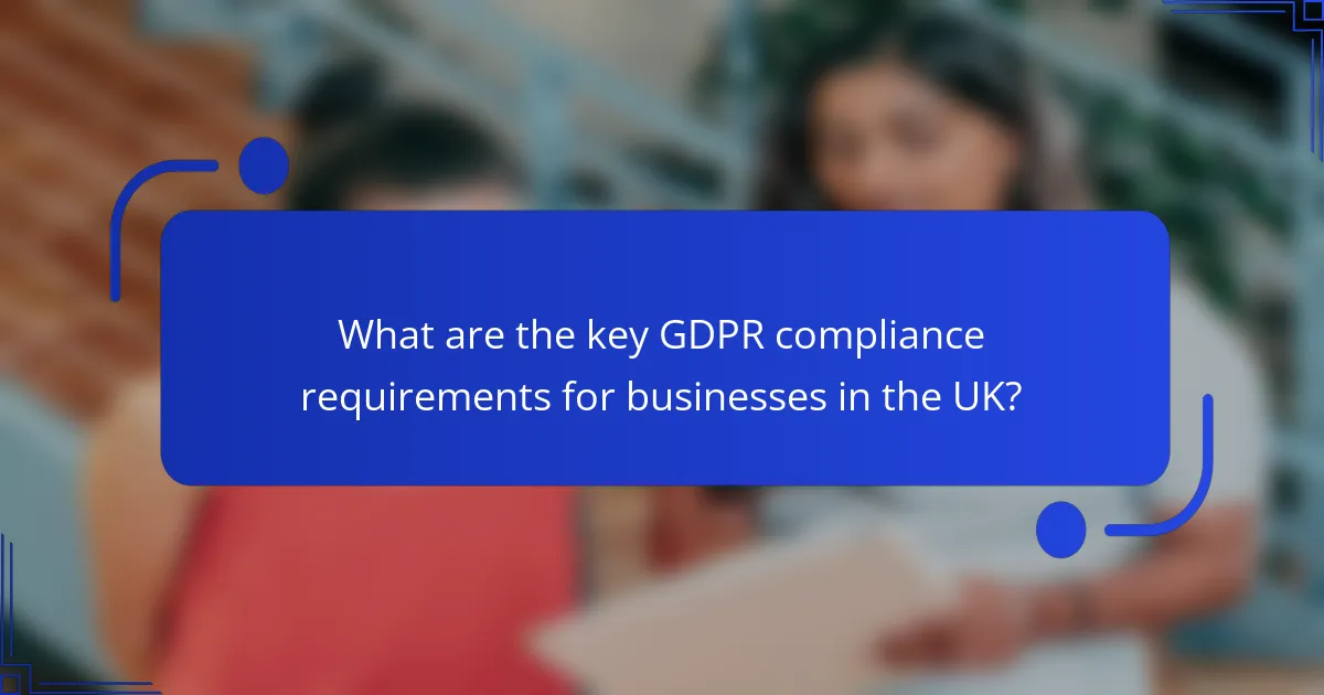 What are the key GDPR compliance requirements for businesses in the UK?