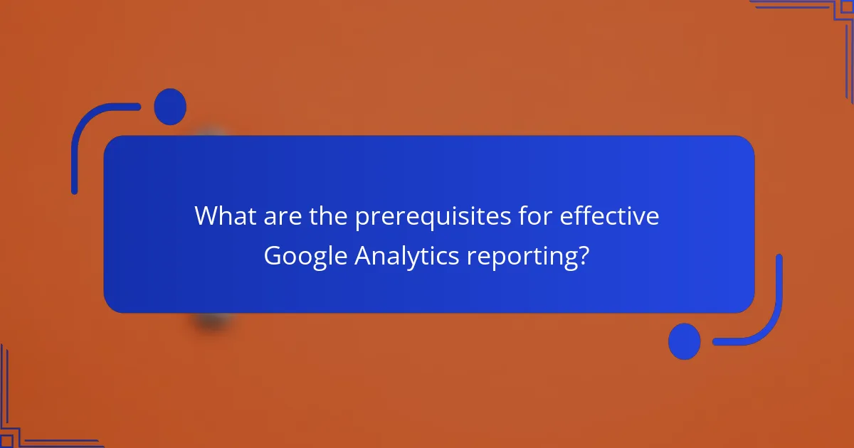 What are the prerequisites for effective Google Analytics reporting?